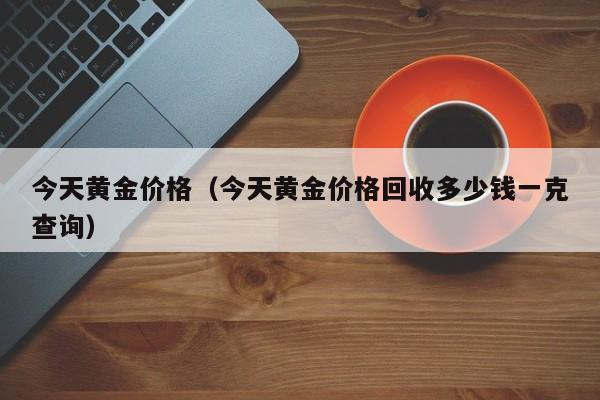 今天黄金价格（今天黄金价格回收多少钱一克查询）