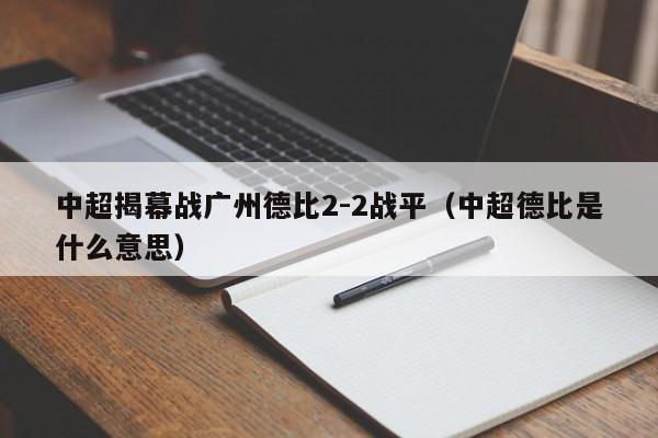 中超揭幕战广州德比2-2战平（中超德比是什么意思）