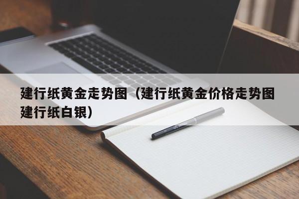 建行纸黄金走势图（建行纸黄金价格走势图 建行纸白银）