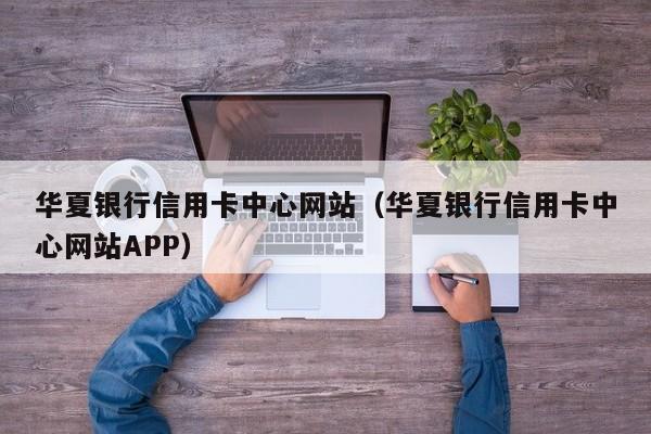 华夏银行信用卡中心网站（华夏银行信用卡中心网站APP）