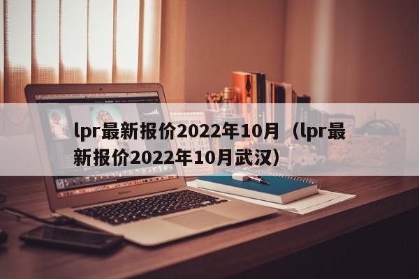 lpr最新报价2022年10月（lpr最新报价2022年10月武汉）