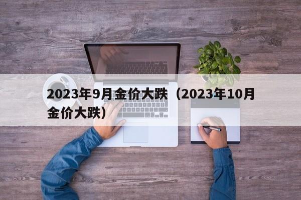 2023年9月金价大跌（2023年10月金价大跌）