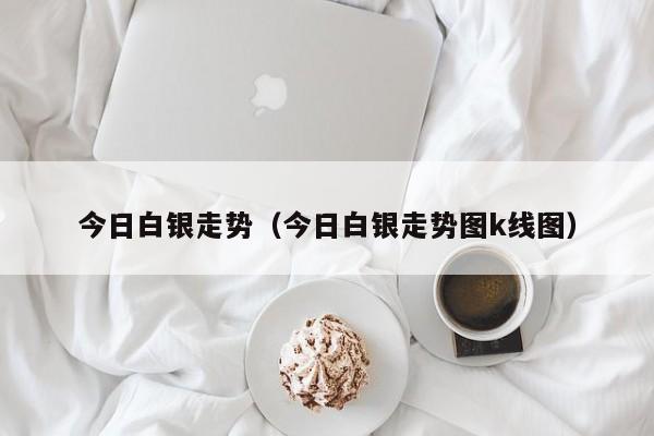 今日白银走势（今日白银走势图k线图）