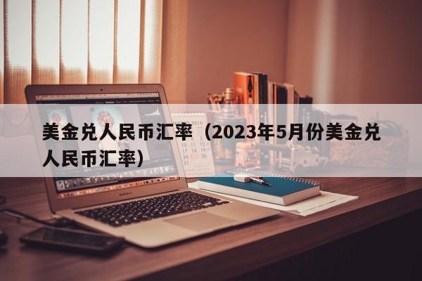 美金兑人民币汇率（2023年5月份美金兑人民币汇率）