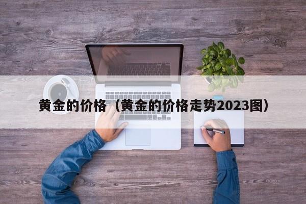 黄金的价格（黄金的价格走势2023图）