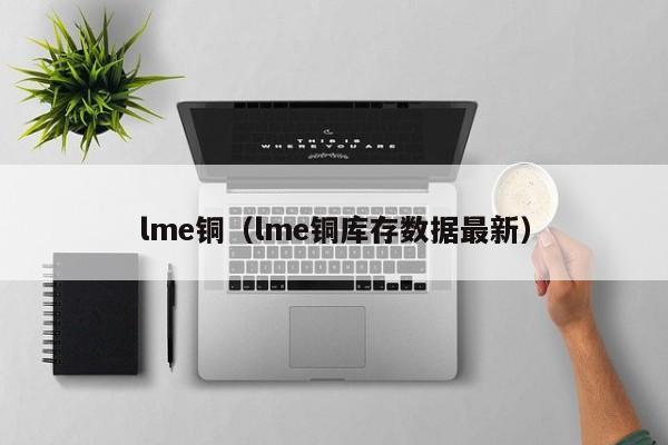 lme铜（lme铜库存数据最新）