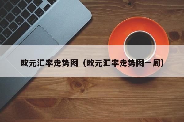 欧元汇率走势图（欧元汇率走势图一周）