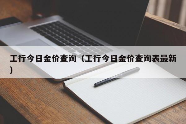 工行今日金价查询（工行今日金价查询表最新）