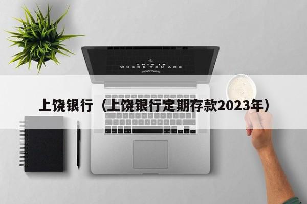 上饶银行（上饶银行定期存款2023年）