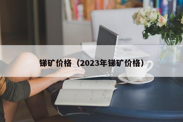 锑矿价格（2023年锑矿价格）