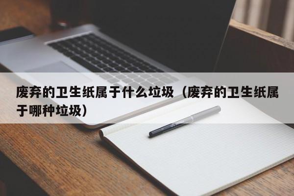 废弃的卫生纸属于什么垃圾（废弃的卫生纸属于哪种垃圾）