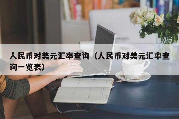 人民币对美元汇率查询（人民币对美元汇率查询一览表）