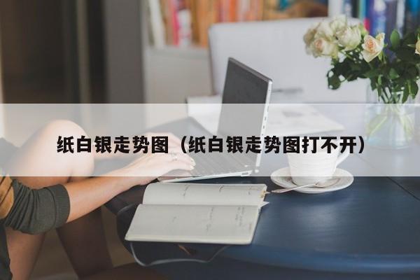 纸白银走势图（纸白银走势图打不开）