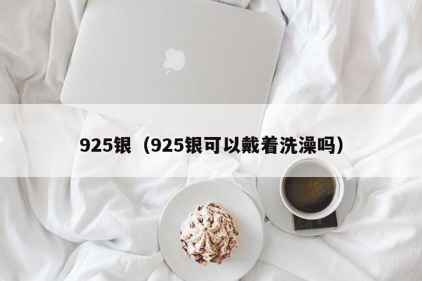 925银（925银可以戴着洗澡吗）