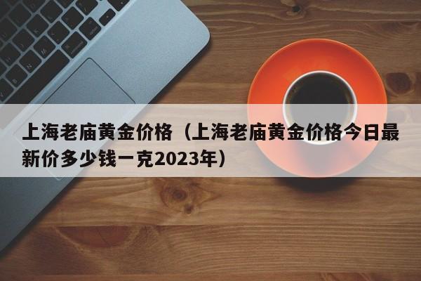 上海老庙黄金价格（上海老庙黄金价格今日最新价多少钱一克2023年）