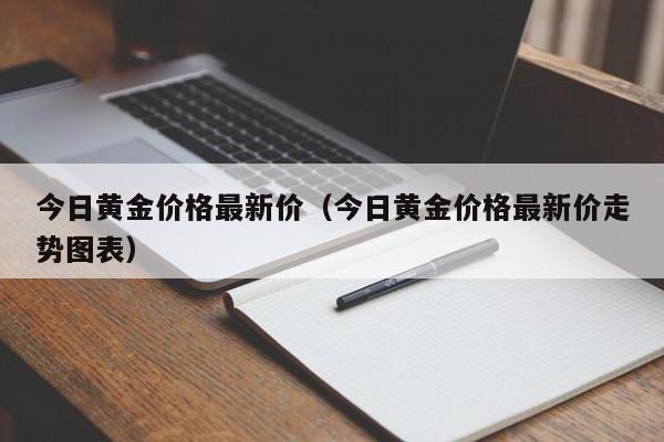 今日黄金价格最新价（今日黄金价格最新价走势图表）