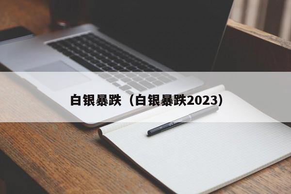 白银暴跌（白银暴跌2023）