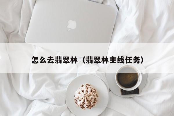 怎么去翡翠林（翡翠林主线任务）