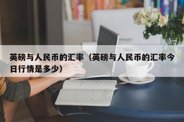 英磅与人民币的汇率（英磅与人民币的汇率今日行情是多少）