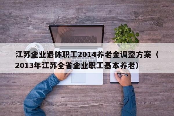 江苏企业退休职工2014养老金调整方案（2013年江苏全省企业职工基本养老）