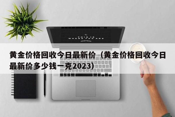 黄金价格回收今日最新价（黄金价格回收今日最新价多少钱一克2023）