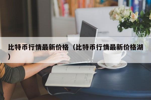 比特币行情最新价格（比特币行情最新价格湖）