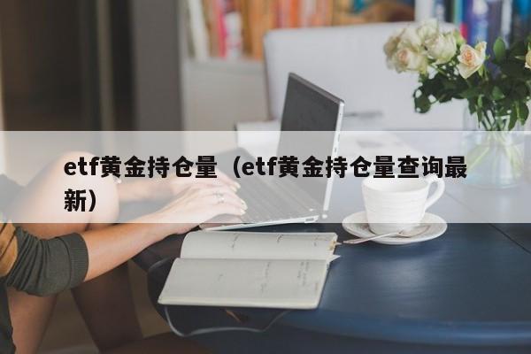 etf黄金持仓量（etf黄金持仓量查询最新）