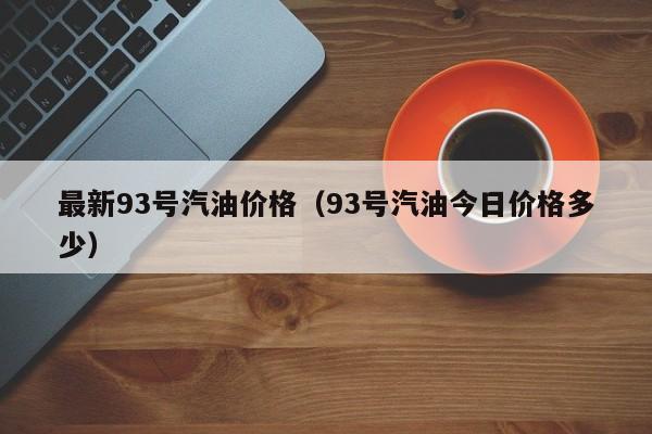 最新93号汽油价格（93号汽油今日价格多少）