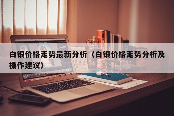 白银价格走势最新分析（白银价格走势分析及操作建议）