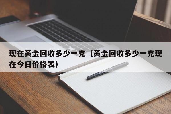 现在黄金回收多少一克（黄金回收多少一克现在今日价格表）