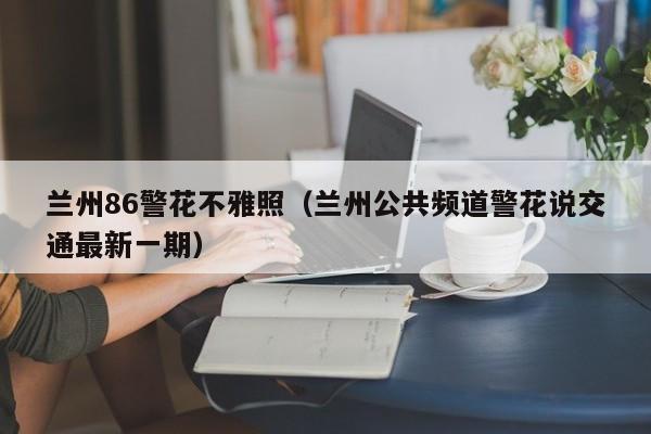 兰州86警花不雅照（兰州公共频道警花说交通最新一期）