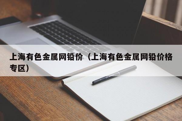 上海有色金属网铅价（上海有色金属网铅价格专区）