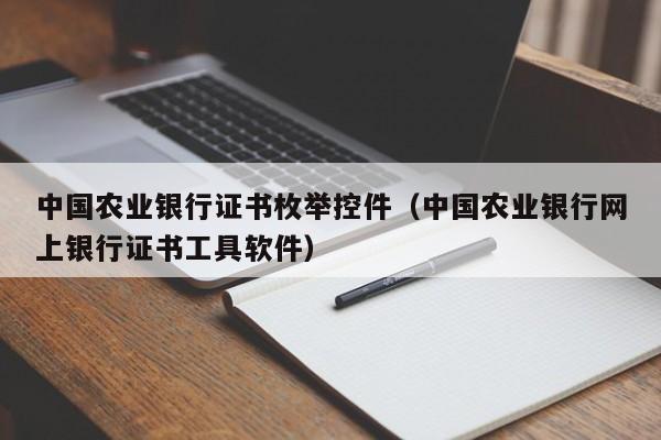 中国农业银行证书枚举控件（中国农业银行网上银行证书工具软件）