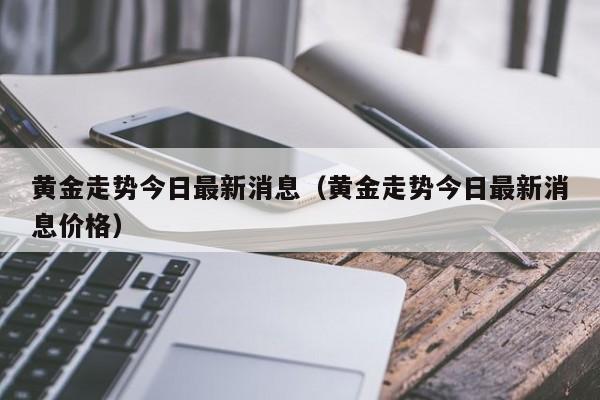 黄金走势今日最新消息（黄金走势今日最新消息价格）