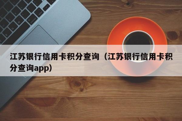 江苏银行信用卡积分查询（江苏银行信用卡积分查询app）