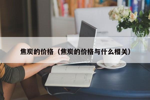 焦炭的价格（焦炭的价格与什么相关）