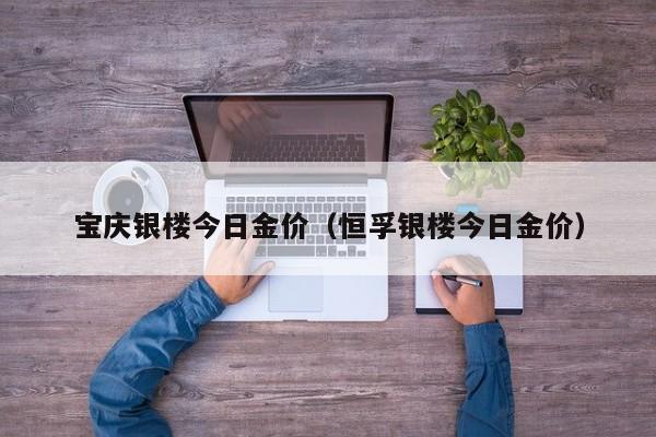 宝庆银楼今日金价（恒孚银楼今日金价）