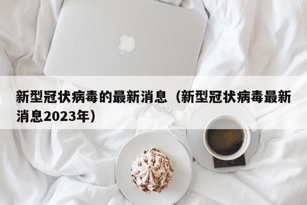 新型冠状病毒的最新消息（新型冠状病毒最新消息2023年）