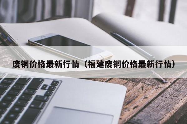 废铜价格最新行情（福建废铜价格最新行情）