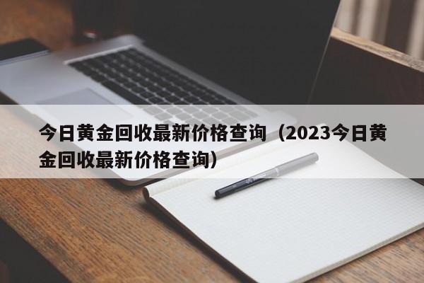 今日黄金回收最新价格查询（2023今日黄金回收最新价格查询）