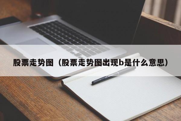 股票走势图（股票走势图出现b是什么意思）