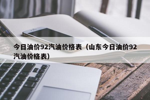 今日油价92汽油价格表（山东今日油价92汽油价格表）