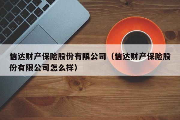 信达财产保险股份有限公司（信达财产保险股份有限公司怎么样）