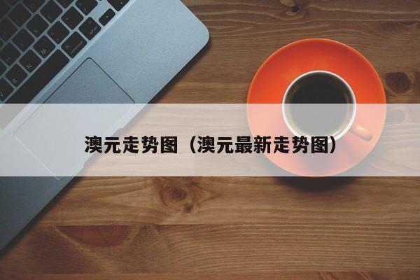 澳元走势图（澳元最新走势图）