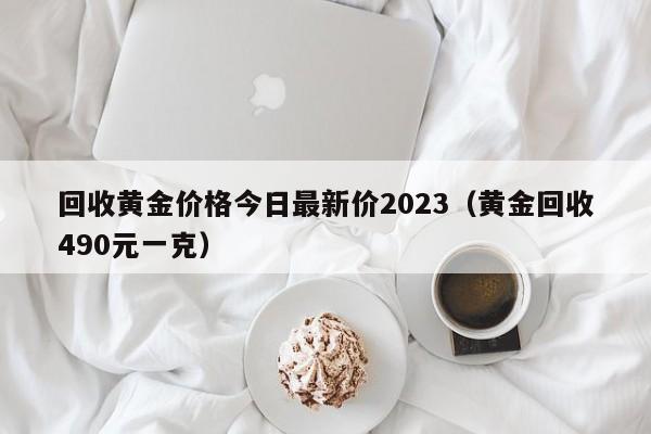 回收黄金价格今日最新价2023（黄金回收490元一克）