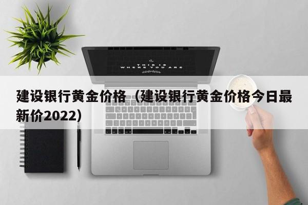 建设银行黄金价格（建设银行黄金价格今日最新价2022）