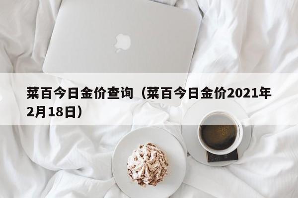 菜百今日金价查询（菜百今日金价2021年2月18日）