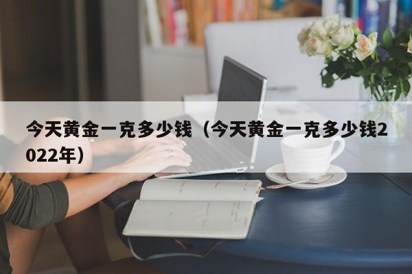 今天黄金一克多少钱（今天黄金一克多少钱2022年）