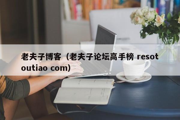 老夫子博客（老夫子论坛高手榜 resotoutiao com）