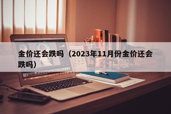 金价还会跌吗（2023年11月份金价还会跌吗）